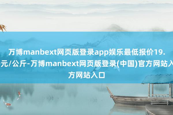 万博manbext网页版登录app娱乐最低报价19.00元/公斤-万博manbext网页版登录(中国)官方网站入口