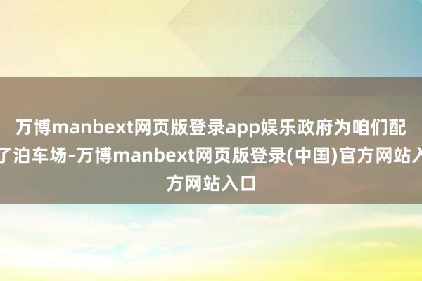 万博manbext网页版登录app娱乐政府为咱们配套了泊车场-万博manbext网页版登录(中国)官方网站入口