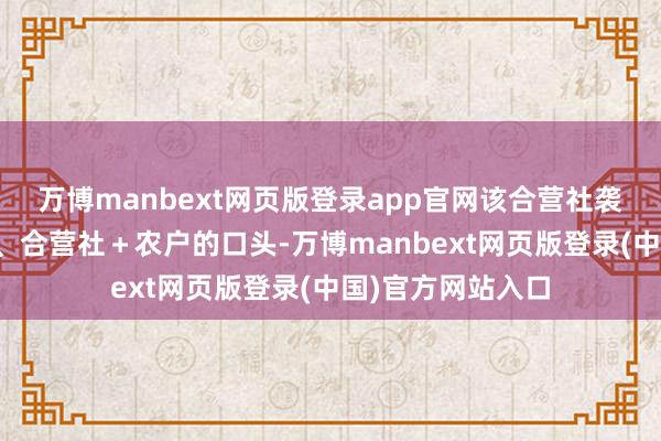 万博manbext网页版登录app官网该合营社袭取公司＋合营社、合营社＋农户的口头-万博manbext网页版登录(中国)官方网站入口