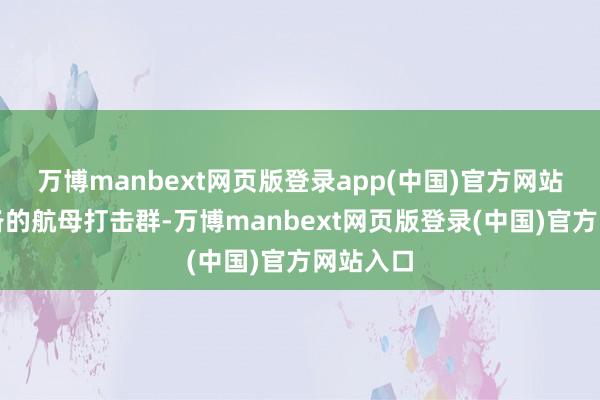 万博manbext网页版登录app(中国)官方网站形成完备的航母打击群-万博manbext网页版登录(中国)官方网站入口