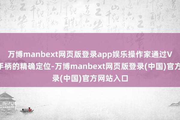 万博manbext网页版登录app娱乐操作家通过VR头显与手柄的精确定位-万博manbext网页版登录(中国)官方网站入口