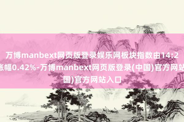 万博manbext网页版登录娱乐网板块指数由14:26的涨幅0.42%-万博manbext网页版登录(中国)官方网站入口