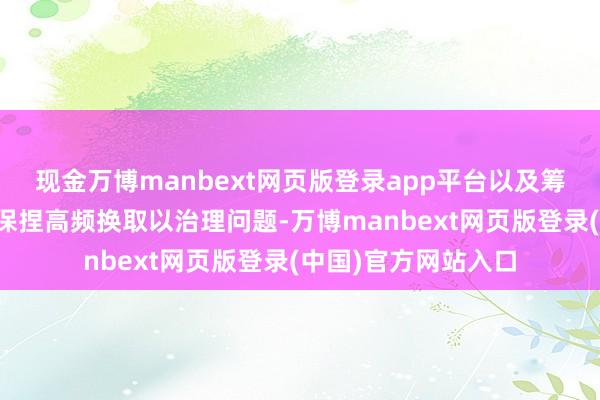 现金万博manbext网页版登录app平台以及筹谋部门、勾搭方等保捏高频换取以治理问题-万博manbext网页版登录(中国)官方网站入口