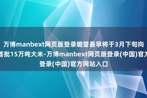 万博manbext网页版登录瞻望最早将于3月下旬向市集投放首批15万吨大米-万博manbext网页版登录(中国)官方网站入口