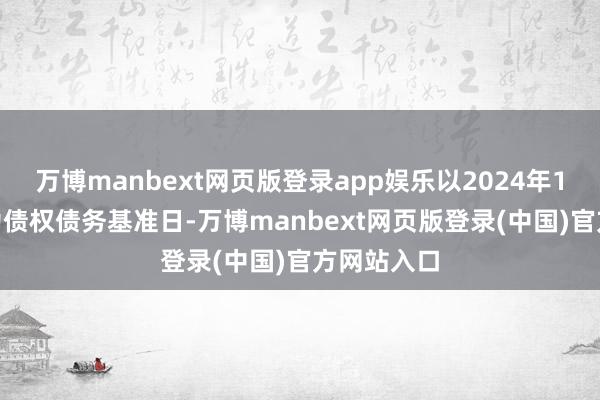 万博manbext网页版登录app娱乐以2024年12月31日为债权债务基准日-万博manbext网页版登录(中国)官方网站入口