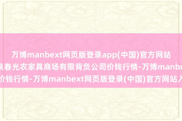 万博manbext网页版登录app(中国)官方网站2025年3月2日甘肃酒泉春光农家具商场有限背负公司价钱行情-万博manbext网页版登录(中国)官方网站入口