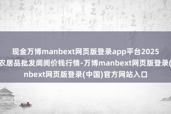 现金万博manbext网页版登录app平台2025年3月2日甘肃邦农农居品批发阛阓价钱行情-万博manbext网页版登录(中国)官方网站入口