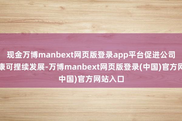 现金万博manbext网页版登录app平台促进公司长期健康可捏续发展-万博manbext网页版登录(中国)官方网站入口