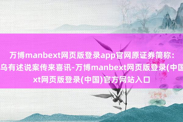 万博manbext网页版登录app官网原证券简称：*ST华铁）证券乌有述说案传来喜讯-万博manbext网页版登录(中国)官方网站入口