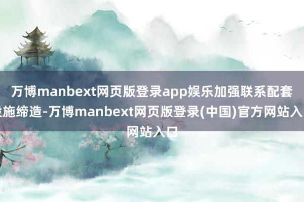 万博manbext网页版登录app娱乐加强联系配套设施缔造-万博manbext网页版登录(中国)官方网站入口