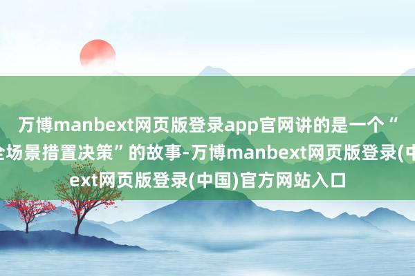 万博manbext网页版登录app官网讲的是一个“以用户为中心的全场景措置决策”的故事-万博manbext网页版登录(中国)官方网站入口