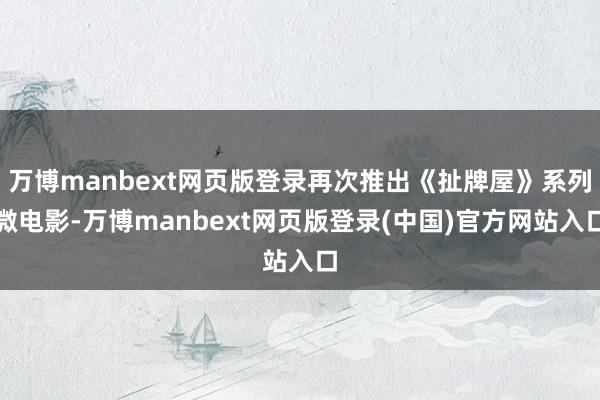 万博manbext网页版登录再次推出《扯牌屋》系列微电影-万博manbext网页版登录(中国)官方网站入口