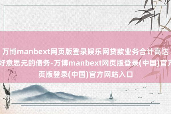 万博manbext网页版登录娱乐网贷款业务合计高达 1.8 万亿好意思元的债务-万博manbext网页版登录(中国)官方网站入口
