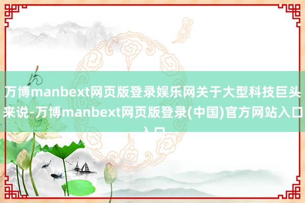 万博manbext网页版登录娱乐网关于大型科技巨头来说-万博manbext网页版登录(中国)官方网站入口