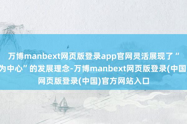万博manbext网页版登录app官网灵活展现了“以东说念主民为中心”的发展理念-万博manbext网页版登录(中国)官方网站入口