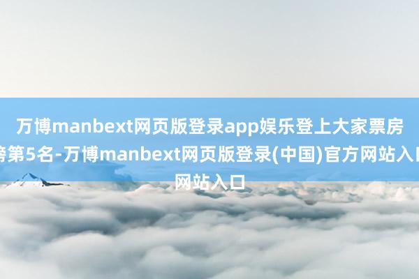 万博manbext网页版登录app娱乐登上大家票房榜第5名-万博manbext网页版登录(中国)官方网站入口