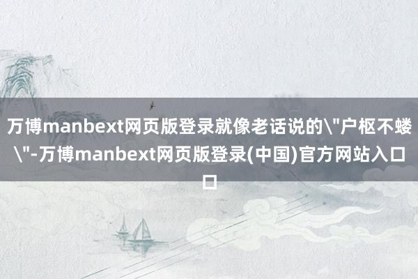 万博manbext网页版登录就像老话说的