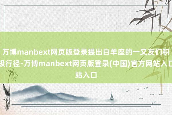 万博manbext网页版登录提出白羊座的一又友们积极行径-万博manbext网页版登录(中国)官方网站入口