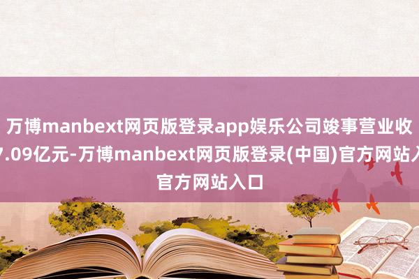 万博manbext网页版登录app娱乐公司竣事营业收入7.09亿元-万博manbext网页版登录(中国)官方网站入口