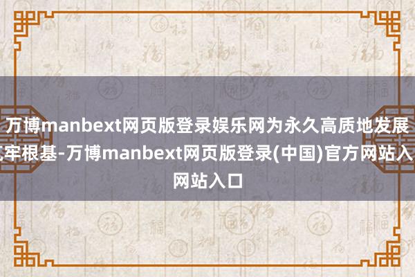 万博manbext网页版登录娱乐网为永久高质地发展筑牢根基-万博manbext网页版登录(中国)官方网站入口