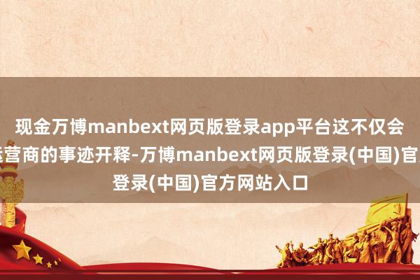 现金万博manbext网页版登录app平台这不仅会刺激免税运营商的事迹开释-万博manbext网页版登录(中国)官方网站入口