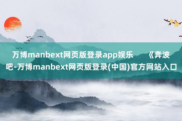万博manbext网页版登录app娱乐      《奔波吧-万博manbext网页版登录(中国)官方网站入口