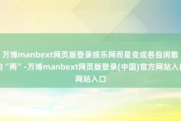 万博manbext网页版登录娱乐网而是变成各自闲散的“两”-万博manbext网页版登录(中国)官方网站入口