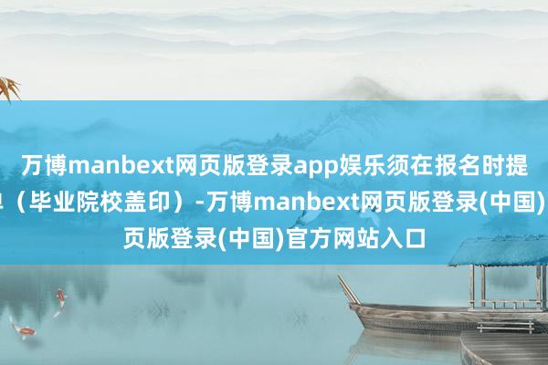 万博manbext网页版登录app娱乐须在报名时提供课程收获单（毕业院校盖印）-万博manbext网页版登录(中国)官方网站入口