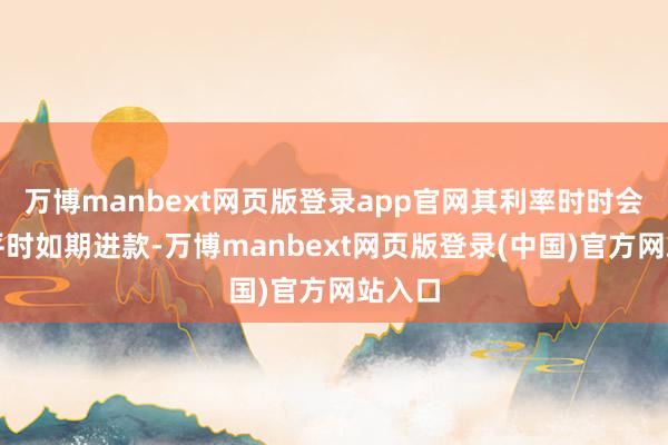 万博manbext网页版登录app官网其利率时时会高于平时如期进款-万博manbext网页版登录(中国)官方网站入口