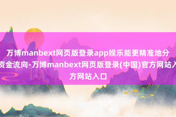 万博manbext网页版登录app娱乐能更精准地分析资金流向-万博manbext网页版登录(中国)官方网站入口