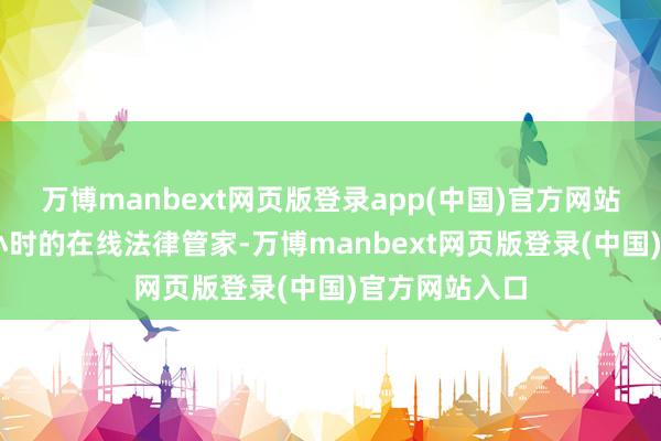 万博manbext网页版登录app(中国)官方网站有了这个24小时的在线法律管家-万博manbext网页版登录(中国)官方网站入口