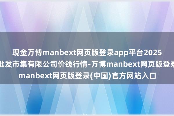 现金万博manbext网页版登录app平台2025年4月23日运城蔬菜批发市集有限公司价钱行情-万博manbext网页版登录(中国)官方网站入口