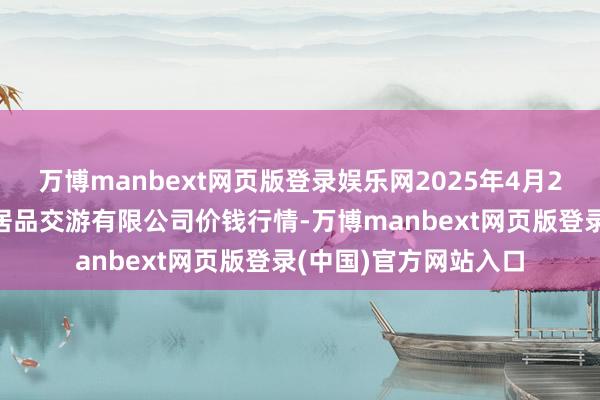 万博manbext网页版登录娱乐网2025年4月23日遵义金地皮绿色居品交游有限公司价钱行情-万博manbext网页版登录(中国)官方网站入口