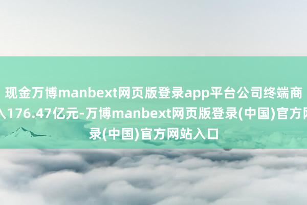 现金万博manbext网页版登录app平台公司终端商业总收入176.47亿元-万博manbext网页版登录(中国)官方网站入口