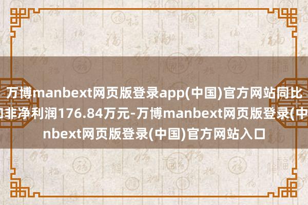 万博manbext网页版登录app(中国)官方网站同比下落60.54%；扣非净利润176.84万元-万博manbext网页版登录(中国)官方网站入口