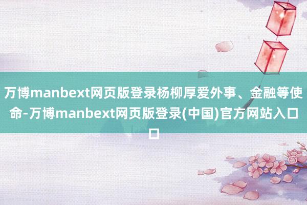 万博manbext网页版登录杨柳厚爱外事、金融等使命-万博manbext网页版登录(中国)官方网站入口