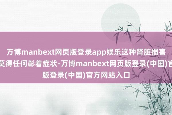 万博manbext网页版登录app娱乐这种肾脏损害一运转可能莫得任何彰着症状-万博manbext网页版登录(中国)官方网站入口