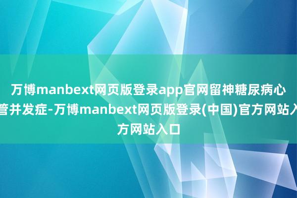 万博manbext网页版登录app官网留神糖尿病心血管并发症-万博manbext网页版登录(中国)官方网站入口