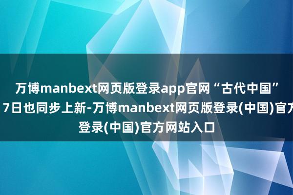 万博manbext网页版登录app官网“古代中国”系列文创17日也同步上新-万博manbext网页版登录(中国)官方网站入口