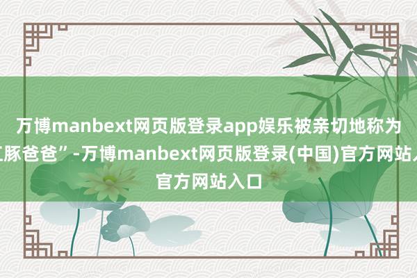万博manbext网页版登录app娱乐被亲切地称为“江豚爸爸”-万博manbext网页版登录(中国)官方网站入口