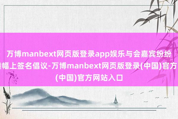 万博manbext网页版登录app娱乐与会嘉宾纷纷在主题横幅上签名倡议-万博manbext网页版登录(中国)官方网站入口