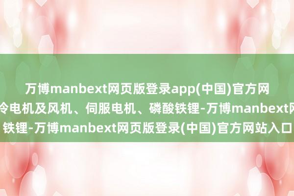 万博manbext网页版登录app(中国)官方网站公司的主要居品是制冷电机及风机、伺服电机、磷酸铁锂-万博manbext网页版登录(中国)官方网站入口