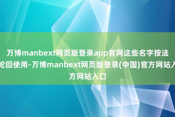 万博manbext网页版登录app官网这些名字按法则轮回使用-万博manbext网页版登录(中国)官方网站入口
