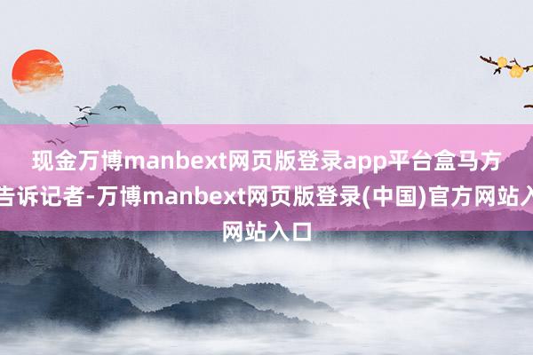 现金万博manbext网页版登录app平台　　盒马方面告诉记者-万博manbext网页版登录(中国)官方网站入口