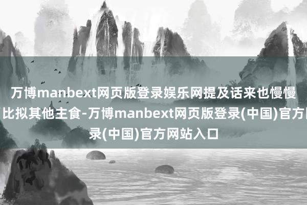 万博manbext网页版登录娱乐网提及话来也慢慢悠悠：“比拟其他主食-万博manbext网页版登录(中国)官方网站入口