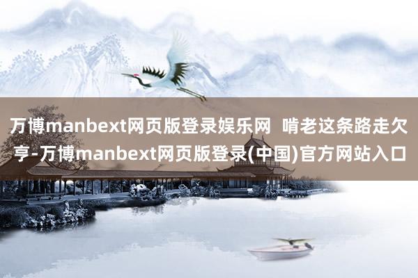万博manbext网页版登录娱乐网  啃老这条路走欠亨-万博manbext网页版登录(中国)官方网站入口