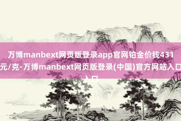 万博manbext网页版登录app官网铂金价钱431元/克-万博manbext网页版登录(中国)官方网站入口