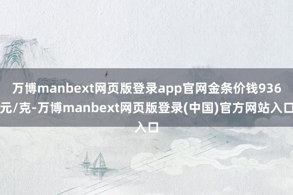 万博manbext网页版登录app官网金条价钱936元/克-万博manbext网页版登录(中国)官方网站入口