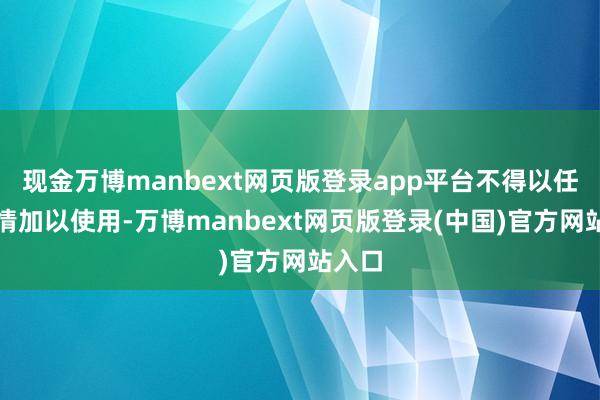 现金万博manbext网页版登录app平台不得以任何表情加以使用-万博manbext网页版登录(中国)官方网站入口