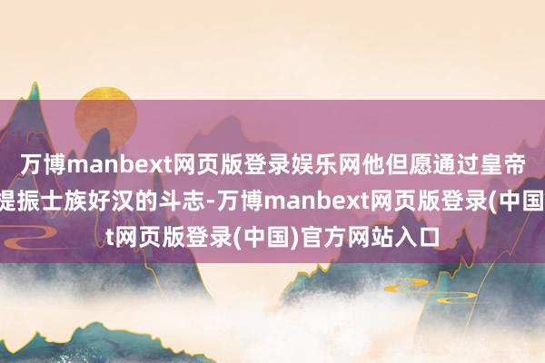 万博manbext网页版登录娱乐网他但愿通过皇帝麒麟的庆典来提振士族好汉的斗志-万博manbext网页版登录(中国)官方网站入口